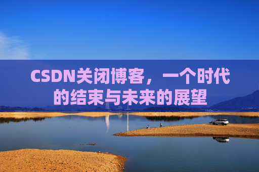 CSDN关闭博客，一个时代的结束与未来的展望